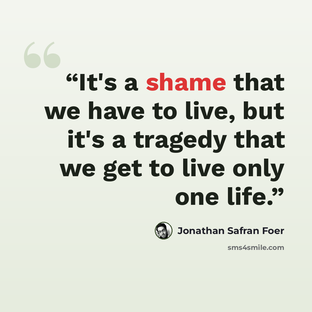 “It's a shame that we have to live, but it's a tragedy that we get to live only one life.” quote by Jonathan Safran Foer