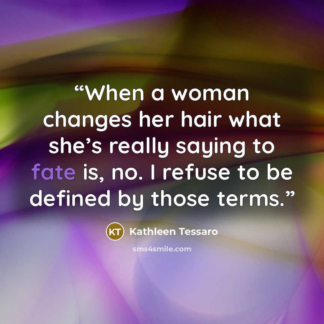 “When a woman changes her hair what she’s really saying to fate is, no. I refuse to be defined by those terms.” quote by Kathleen Tessaro