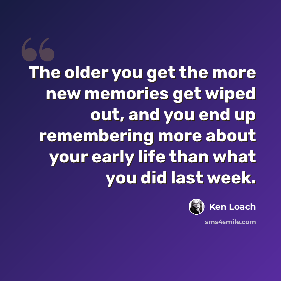 “The older you get the more new memories get wiped out, and you end up remembering more about your early life than what you did last week.” quote by Ken Loach