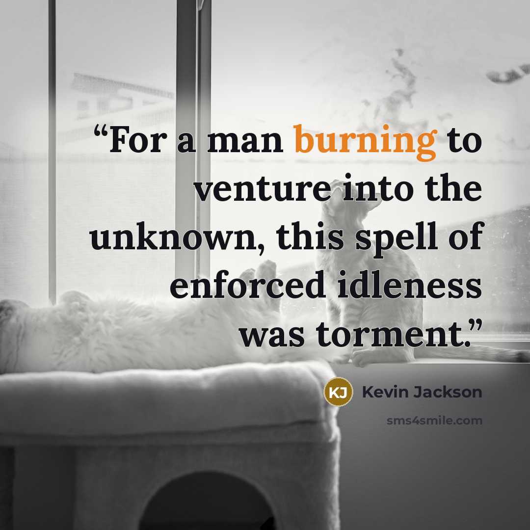 “For a man burning to venture into the unknown, this spell of enforced idleness was torment.” quote by Kevin Jackson