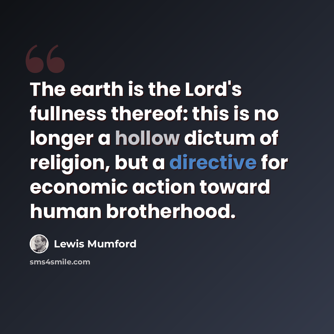 “The earth is the Lord's fullness thereof: this is no longer a hollow dictum of religion, but a directive for economic action toward human brotherhood.” quote by Lewis Mumford