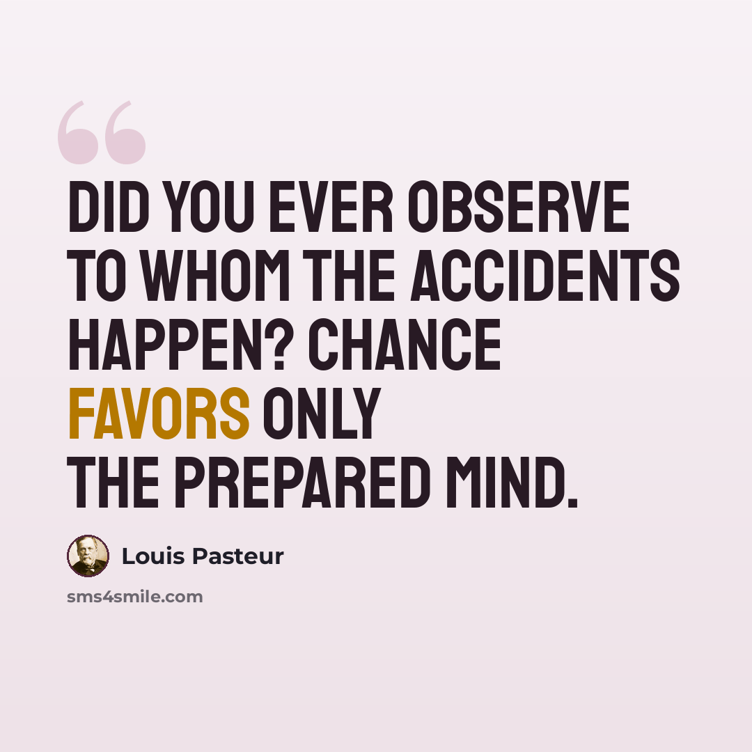 “Did you ever observe to whom the accidents happen? Chance favors only the prepared mind.” quote by Louis Pasteur