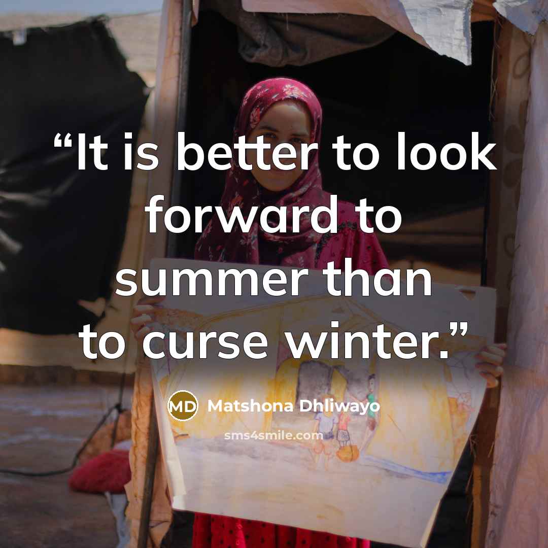 “It is better to look forward to summer than to curse winter.” quote by Matshona Dhliwayo