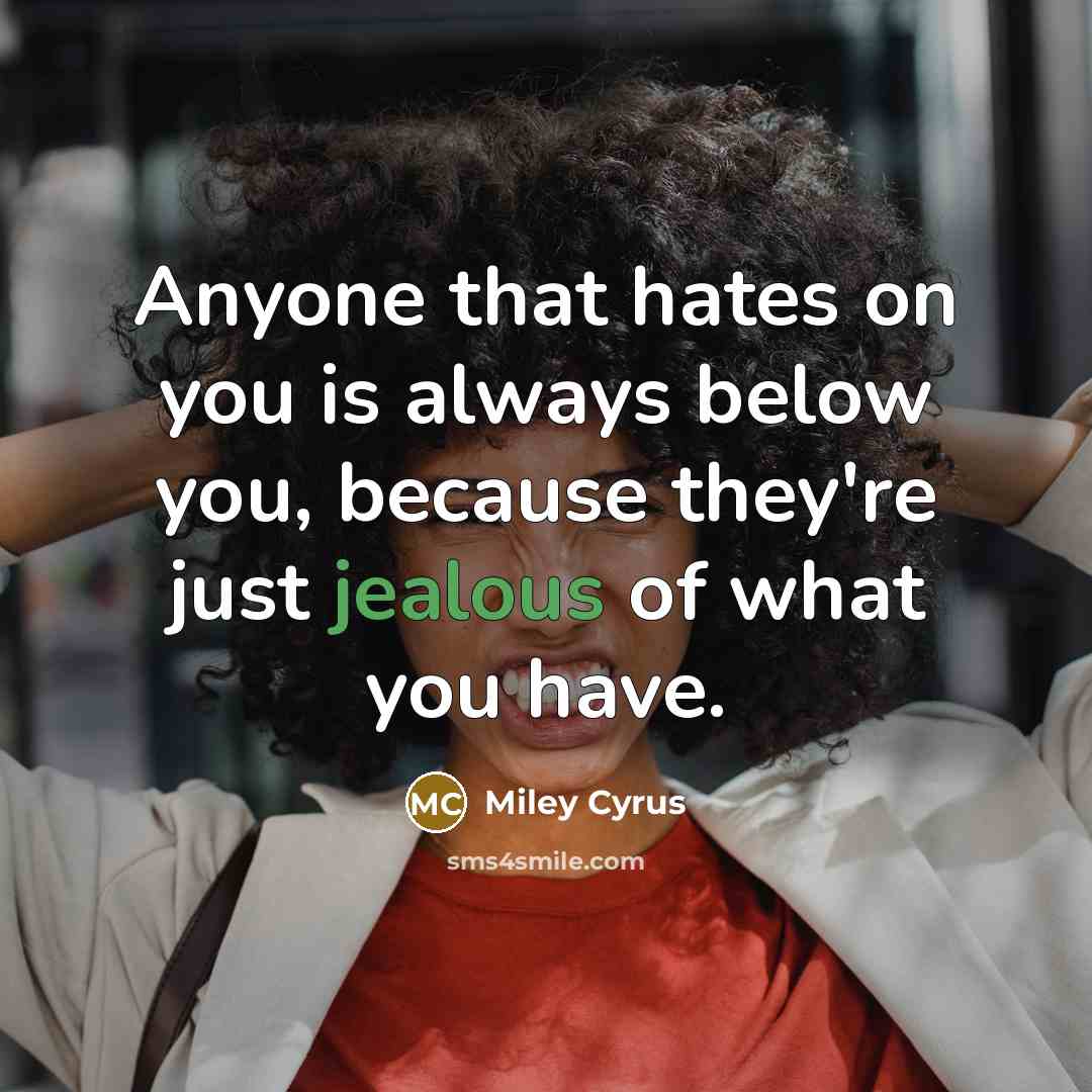 “Anyone that hates on you is always below you, because they're just jealous of what you have.” quote by Miley Cyrus