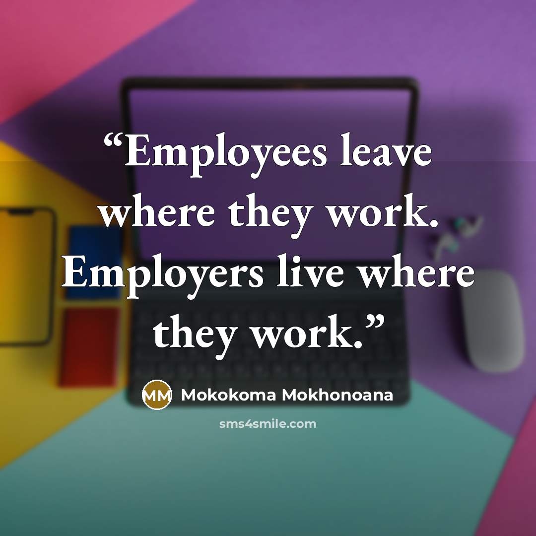 “Employees leave where they work. Employers live where they work.” quote by Mokokoma Mokhonoana