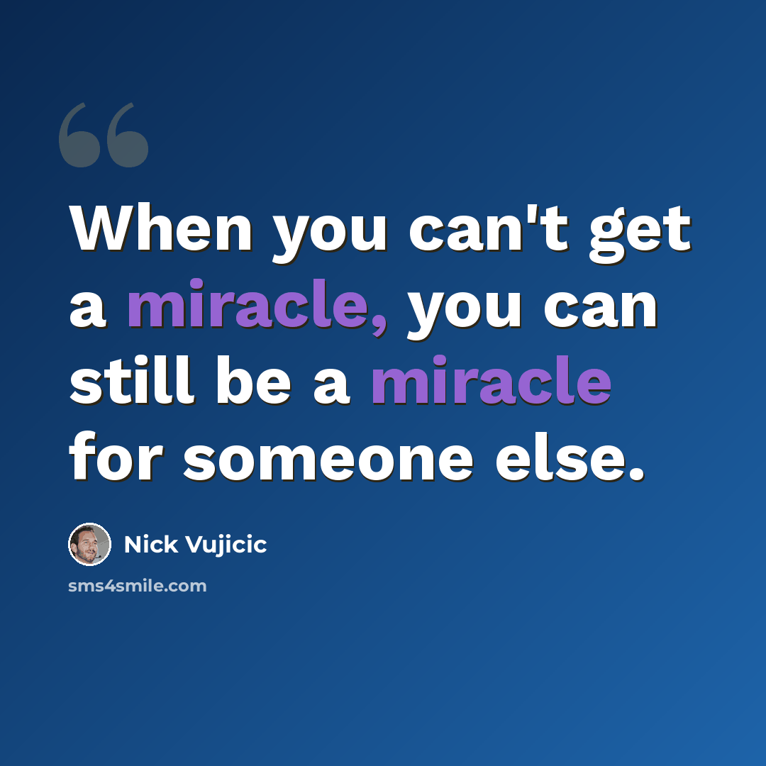“When you can't get a miracle, you can still be a miracle for someone else.” quote by Nick Vujicic