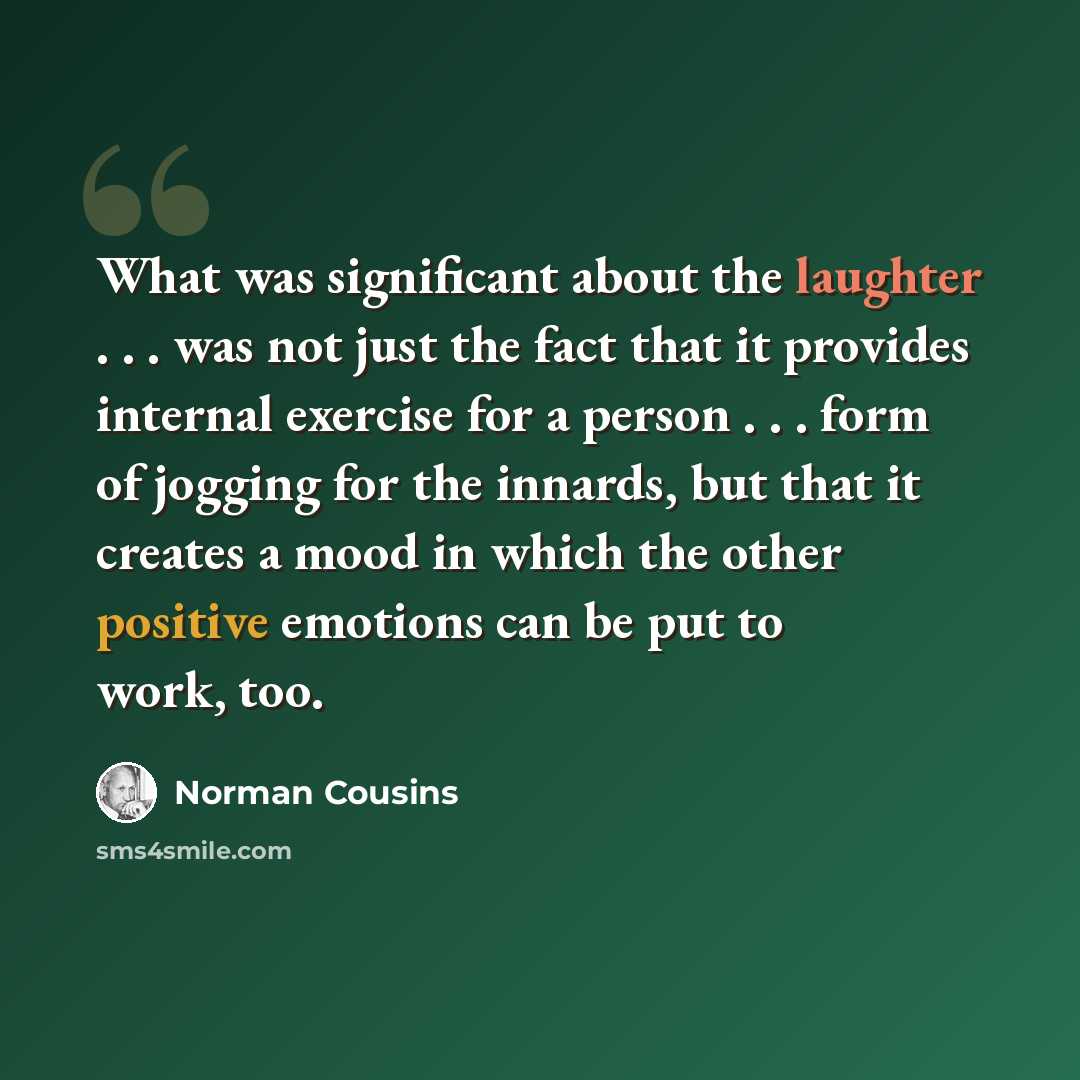 “What was significant about the laughter . . . was not just the fact that it provides internal exercise for a person . . . form of jogging for the innards, but that it creates a mood in which the other positive emotions can be put to work, too.” quote by Norman Cousins