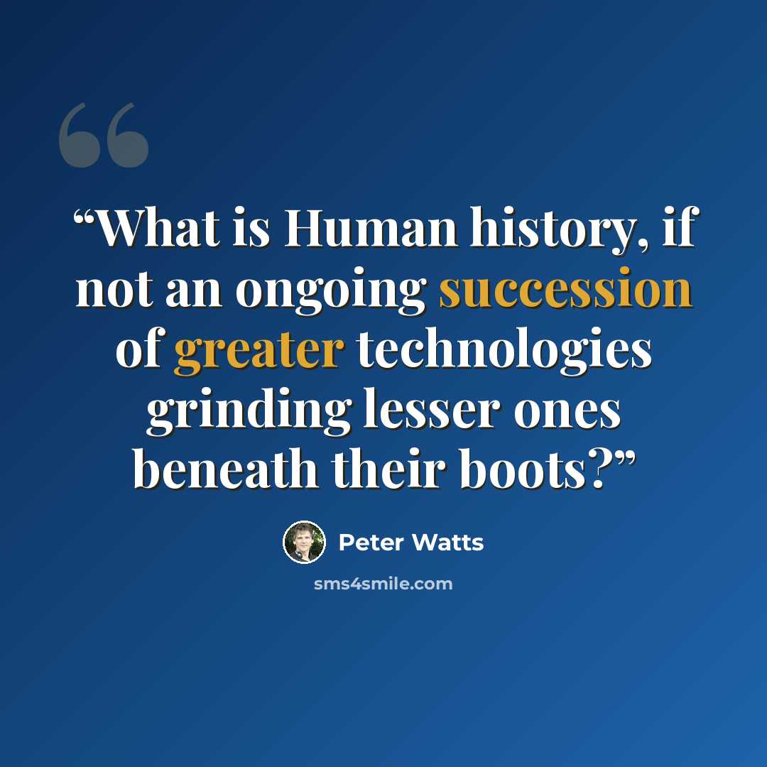 “What is Human history, if not an ongoing succession of greater technologies grinding lesser ones beneath their boots?” quote by Peter Watts