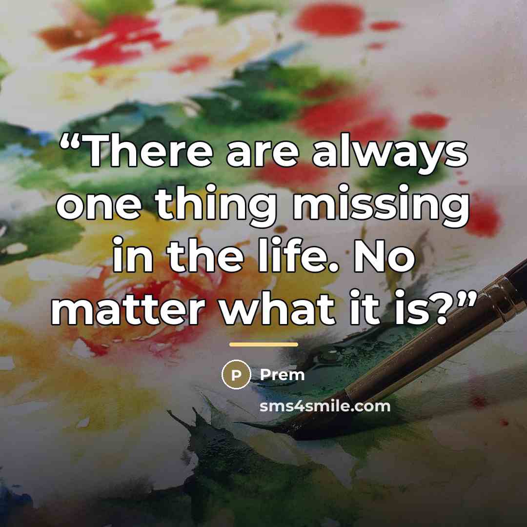 “There are always one thing missing in the life. No matter what it is?” quote by Prem
