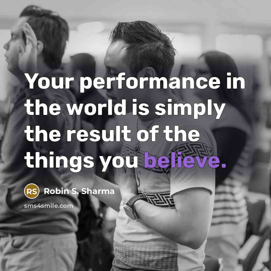 “Your performance in the world is simply the result of the things you believe.” quote by Robin S. Sharma