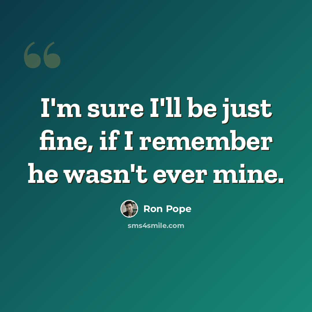 “I'm sure I'll be just fine, if I remember he wasn't ever mine.” quote by Ron Pope