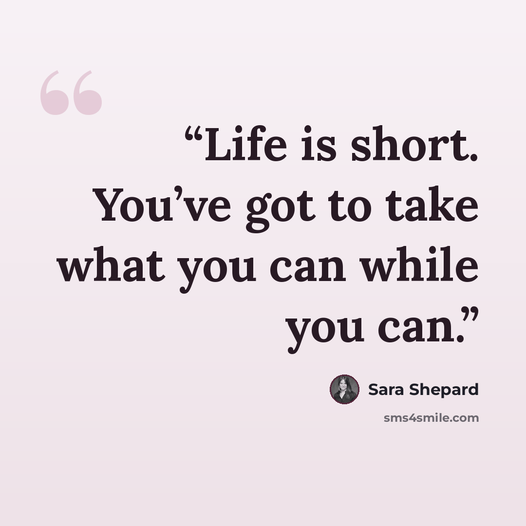 “Life is short. You’ve got to take what you can while you can.” quote by Sara Shepard