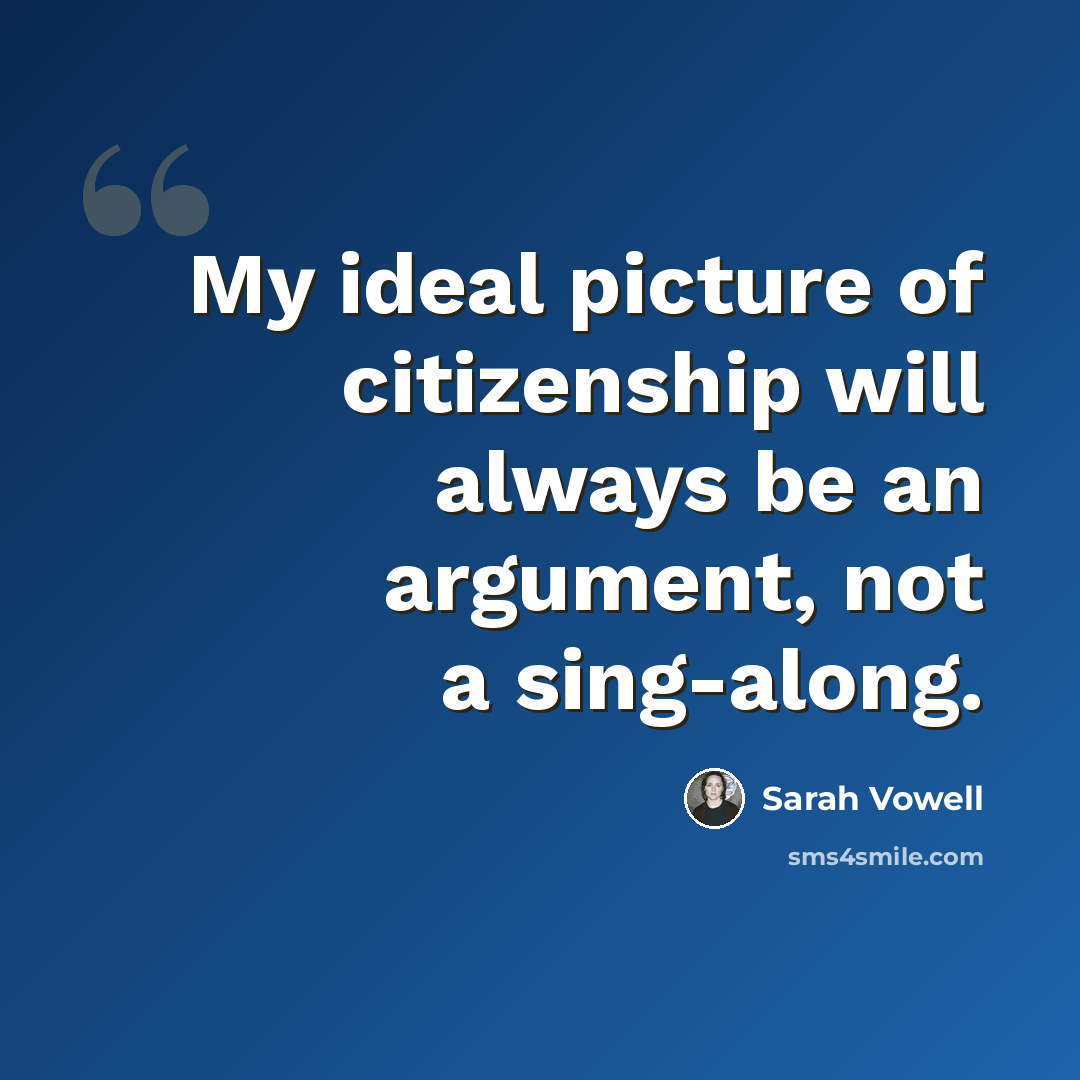 “My ideal picture of citizenship will always be an argument, not a sing-along.” quote by Sarah Vowell