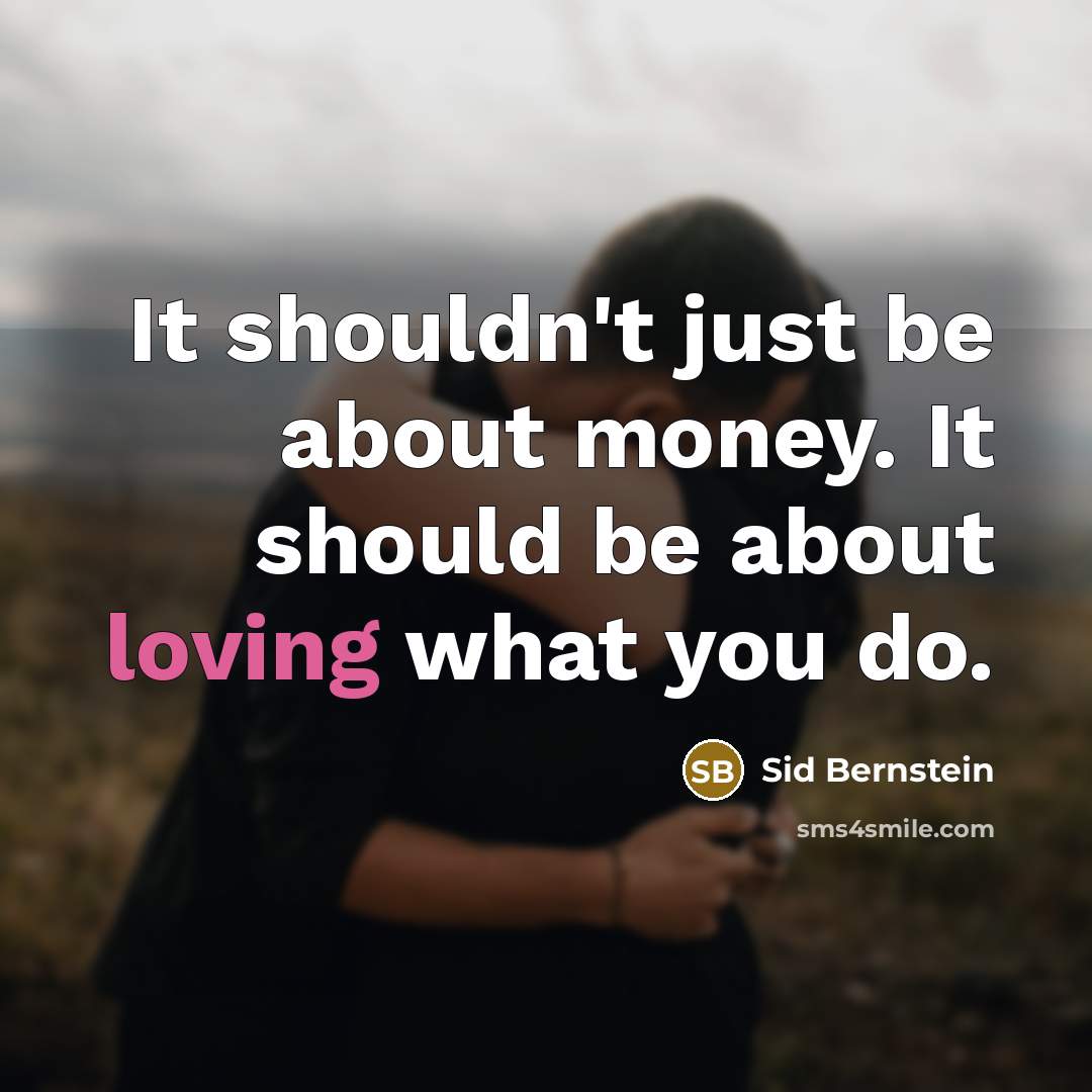 “It shouldn't just be about money. It should be about loving what you do.” quote by Sid Bernstein
