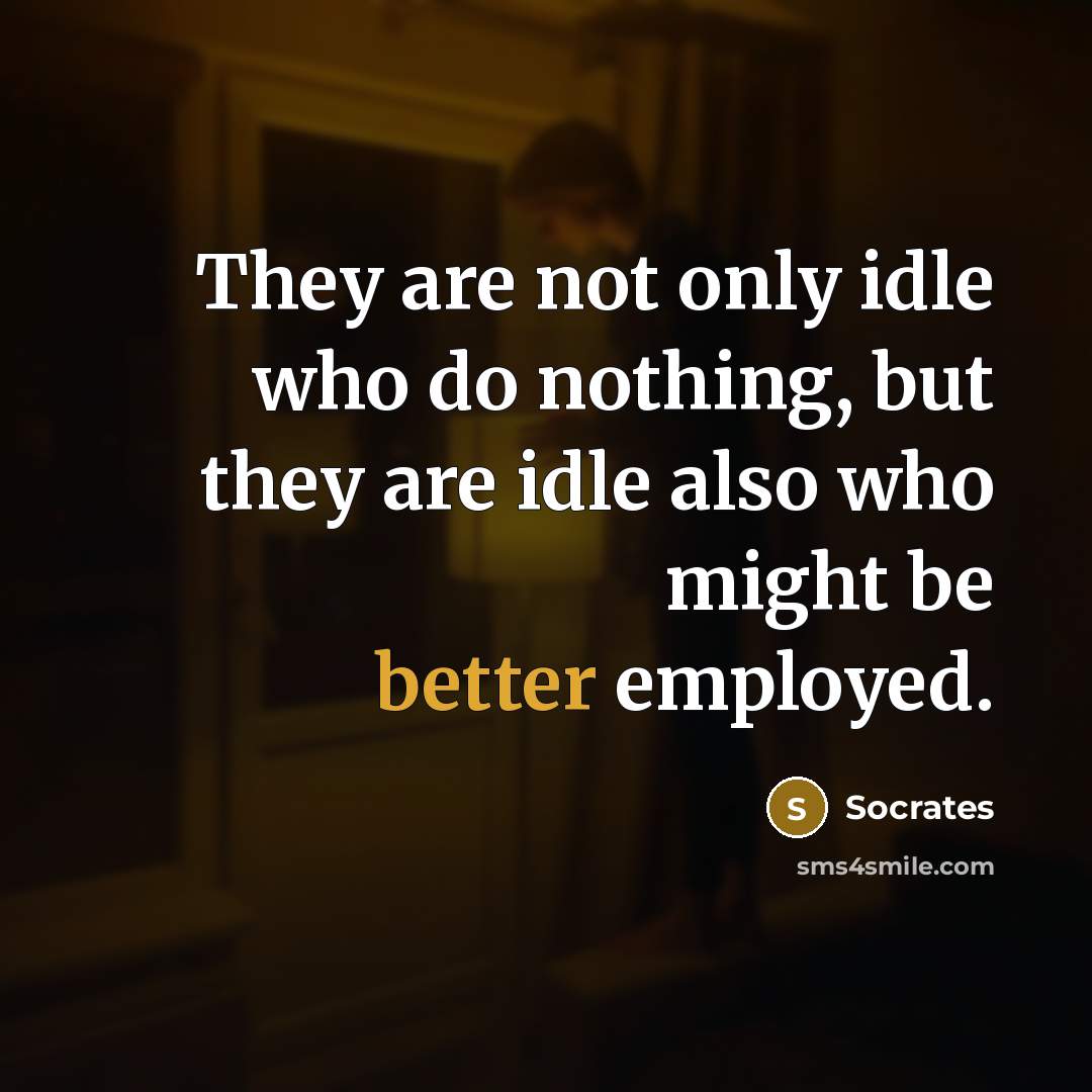 “They are not only idle who do nothing, but they are idle also who might be better employed.” quote by Socrates