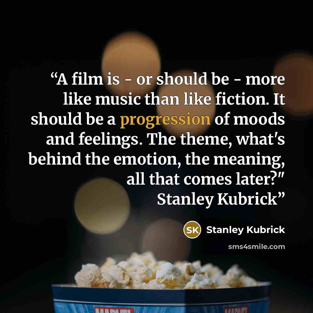 “A film is - or should be - more like music than like fiction. It should be a progression of moods and feelings. The theme, what's behind the emotion, the meaning, all that comes later?" Stanley Kubrick” quote by Stanley Kubrick