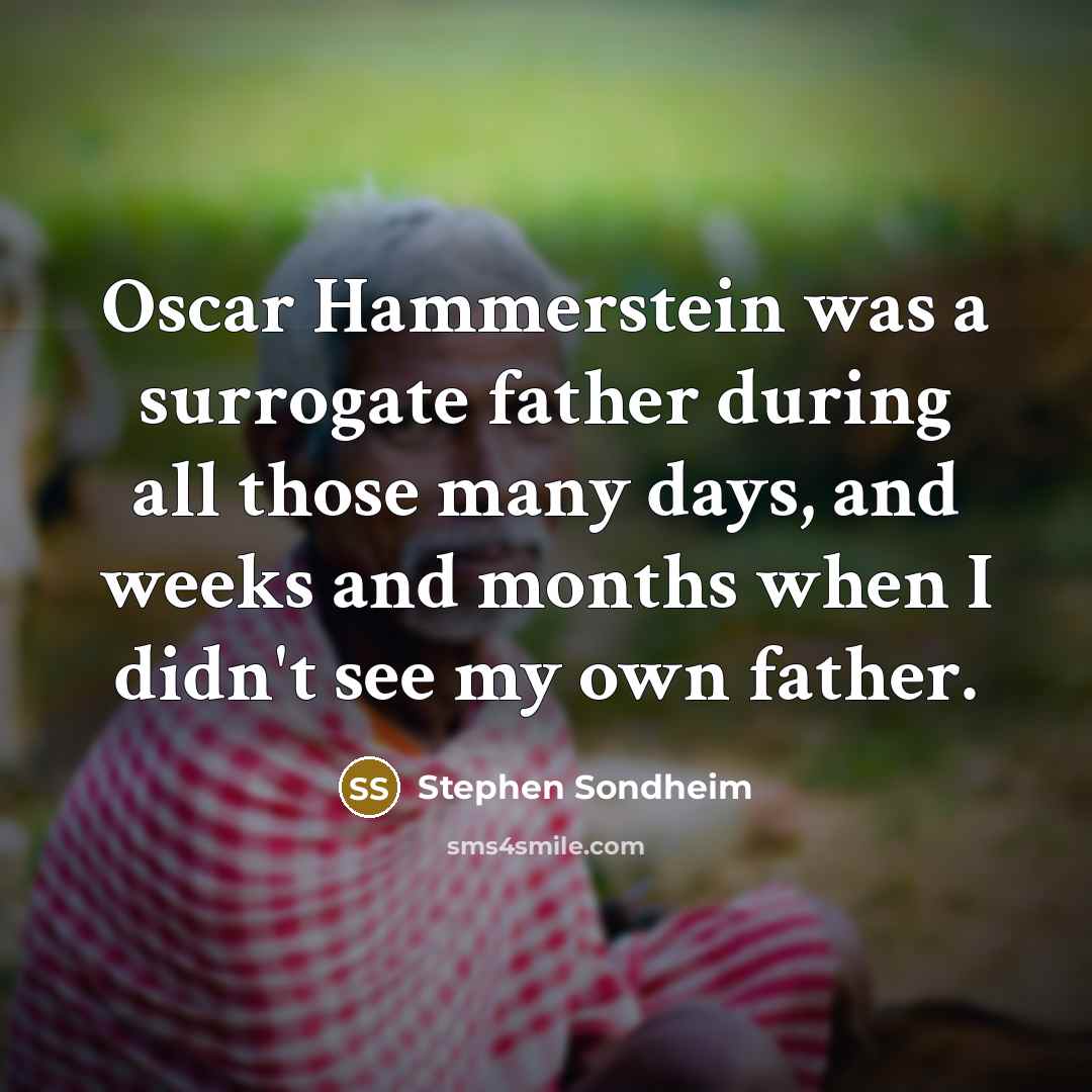 “Oscar Hammerstein was a surrogate father during all those many days, and weeks and months when I didn't see my own father.” quote by Stephen Sondheim