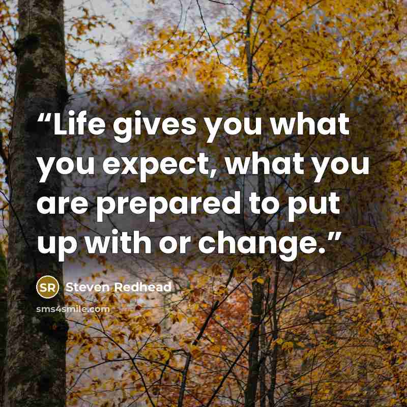 “Life gives you what you expect, what you are prepared to put up with or change.” quote by Steven Redhead