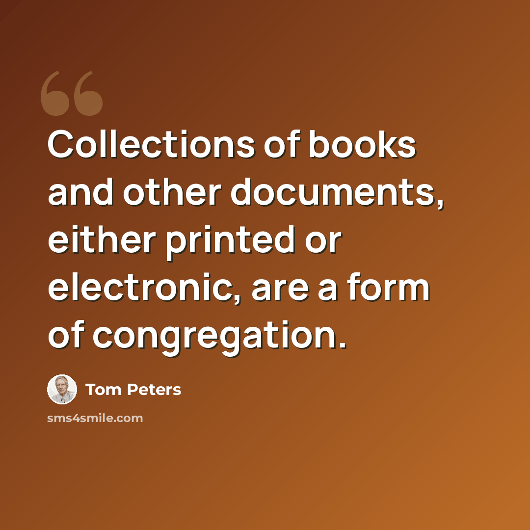 “Collections of books and other documents, either printed or electronic, are a form of congregation.” quote by Tom Peters
