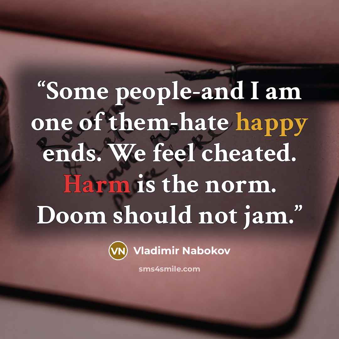 “Some people-and I am one of them-hate happy ends. We feel cheated. Harm is the norm. Doom should not jam.” quote by Vladimir Nabokov