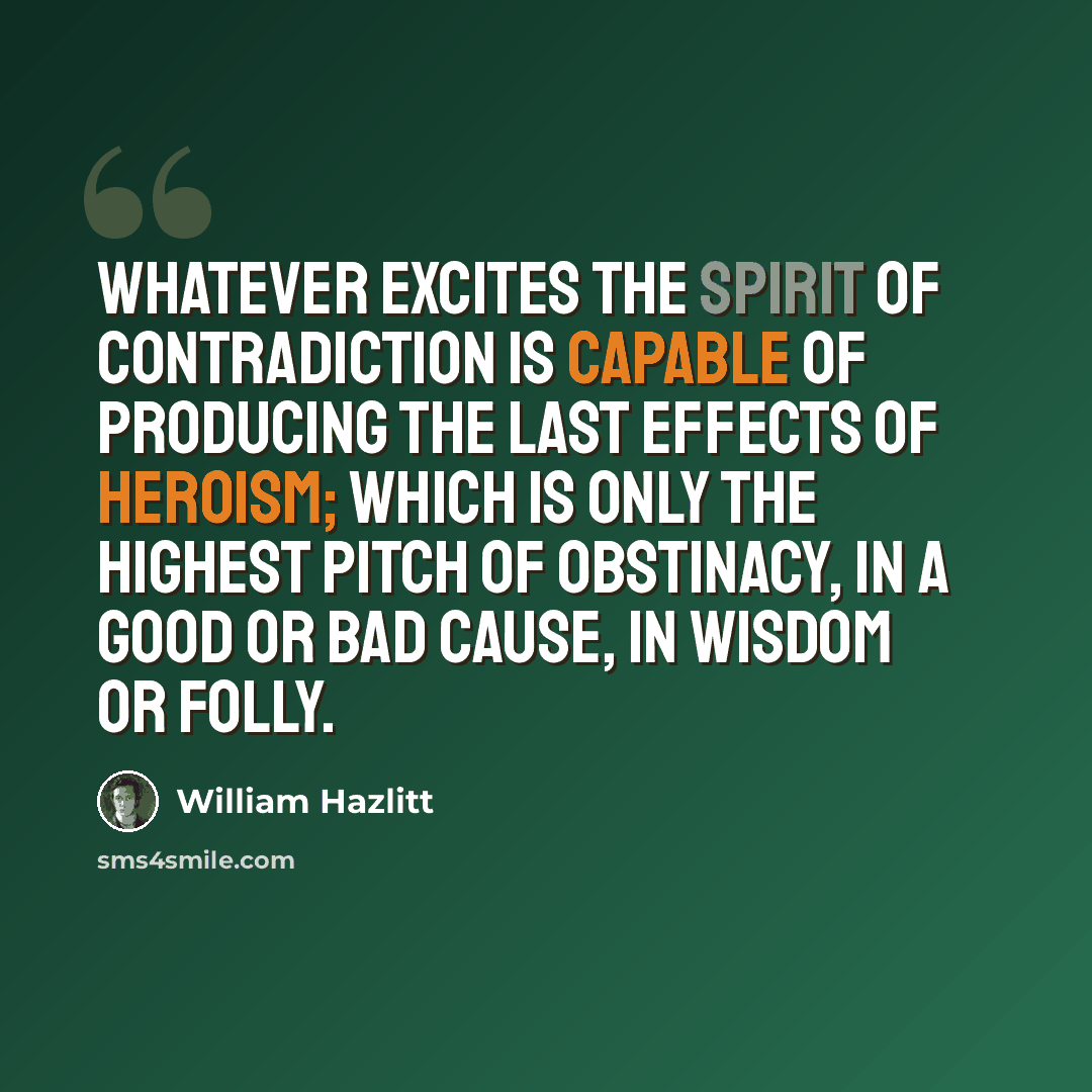 “Whatever excites the spirit of contradiction is capable of producing the last effects of heroism; which is only the highest pitch of obstinacy, in a good or bad cause, in wisdom or folly.” quote by William Hazlitt