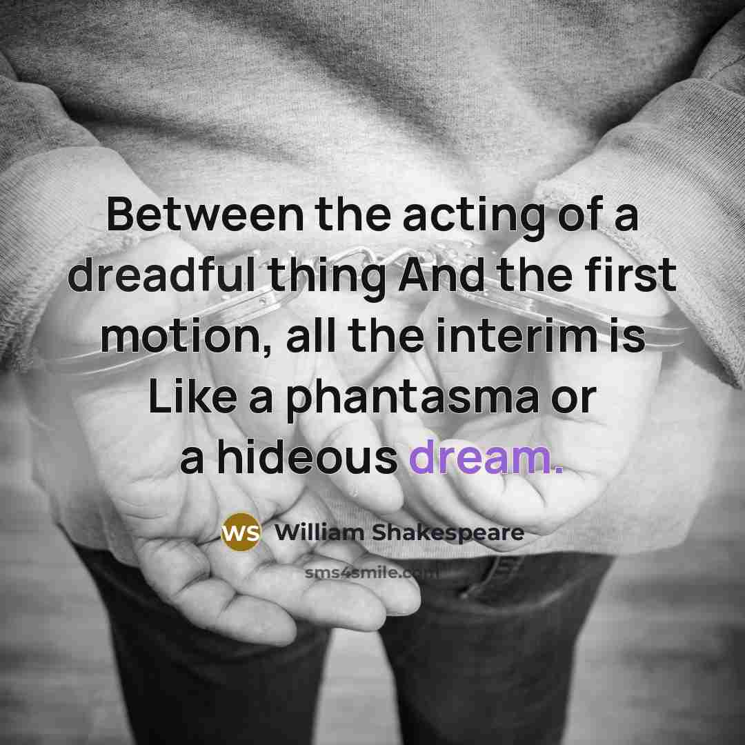 “Between the acting of a dreadful thing And the first motion, all the interim is Like a phantasma or a hideous dream.” quote by William Shakespeare