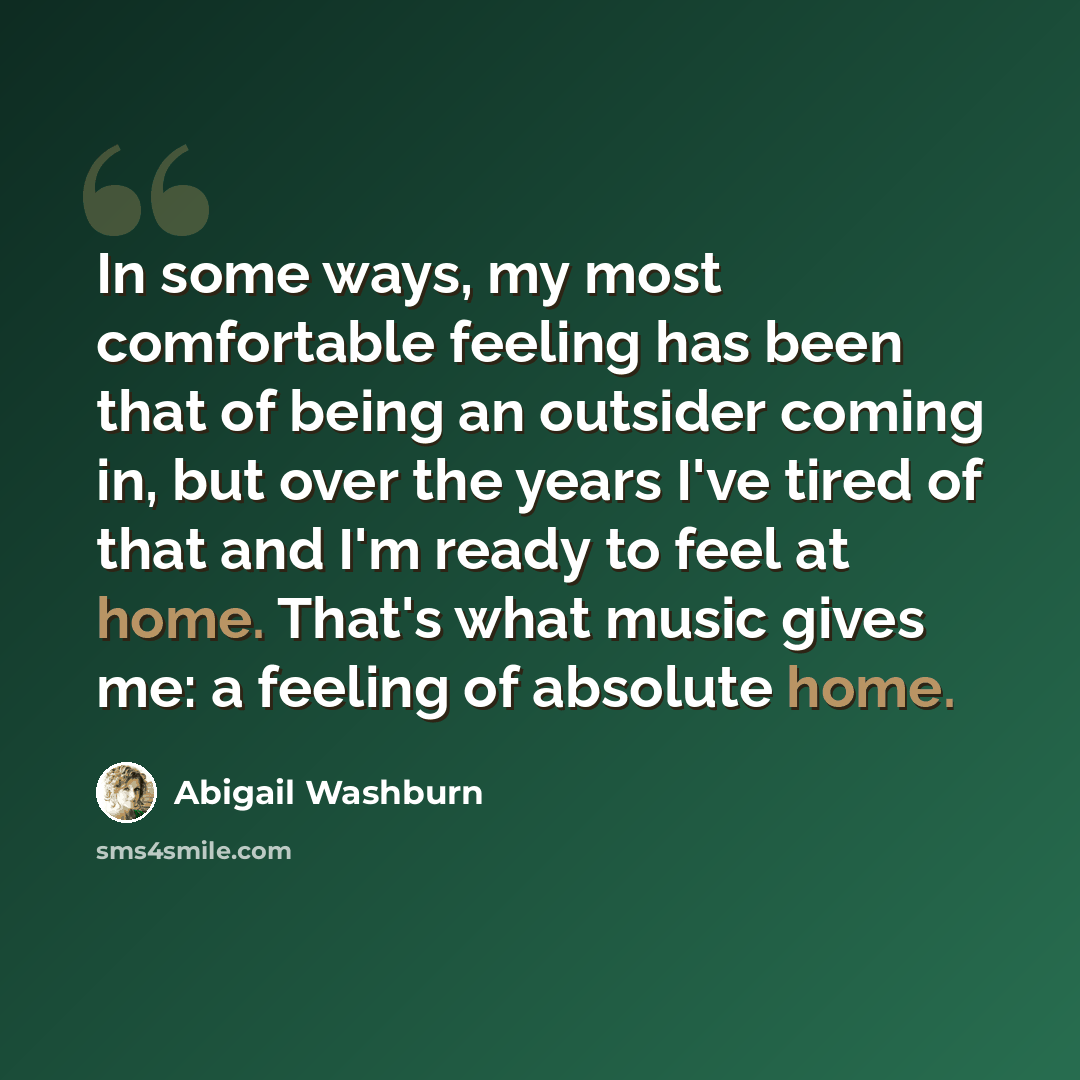 “In some ways, my most comfortable feeling has been that of being an outsider coming in, but over the years I've tired of that and I'm ready to feel at home. That's what music gives me: a feeling of absolute home.” quote by Abigail Washburn