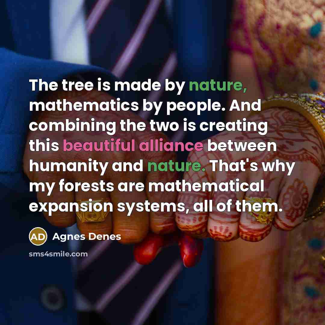 “The tree is made by nature, mathematics by people. And combining the two is creating this beautiful alliance between humanity and nature. That's why my forests are mathematical expansion systems, all of them.” quote by Agnes Denes