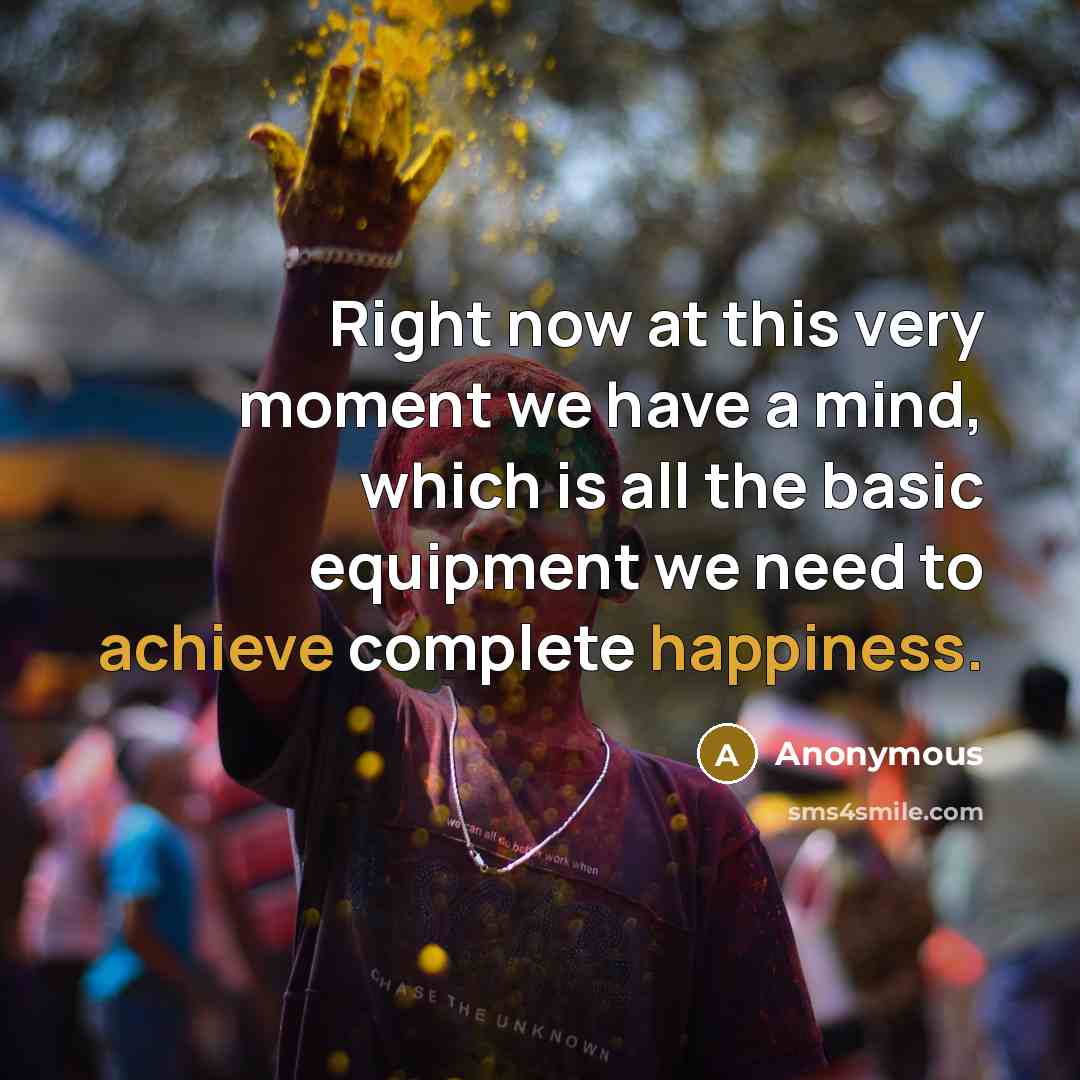 “Right now at this very moment we have a mind, which is all the basic equipment we need to achieve complete happiness.” quote by Anonymous