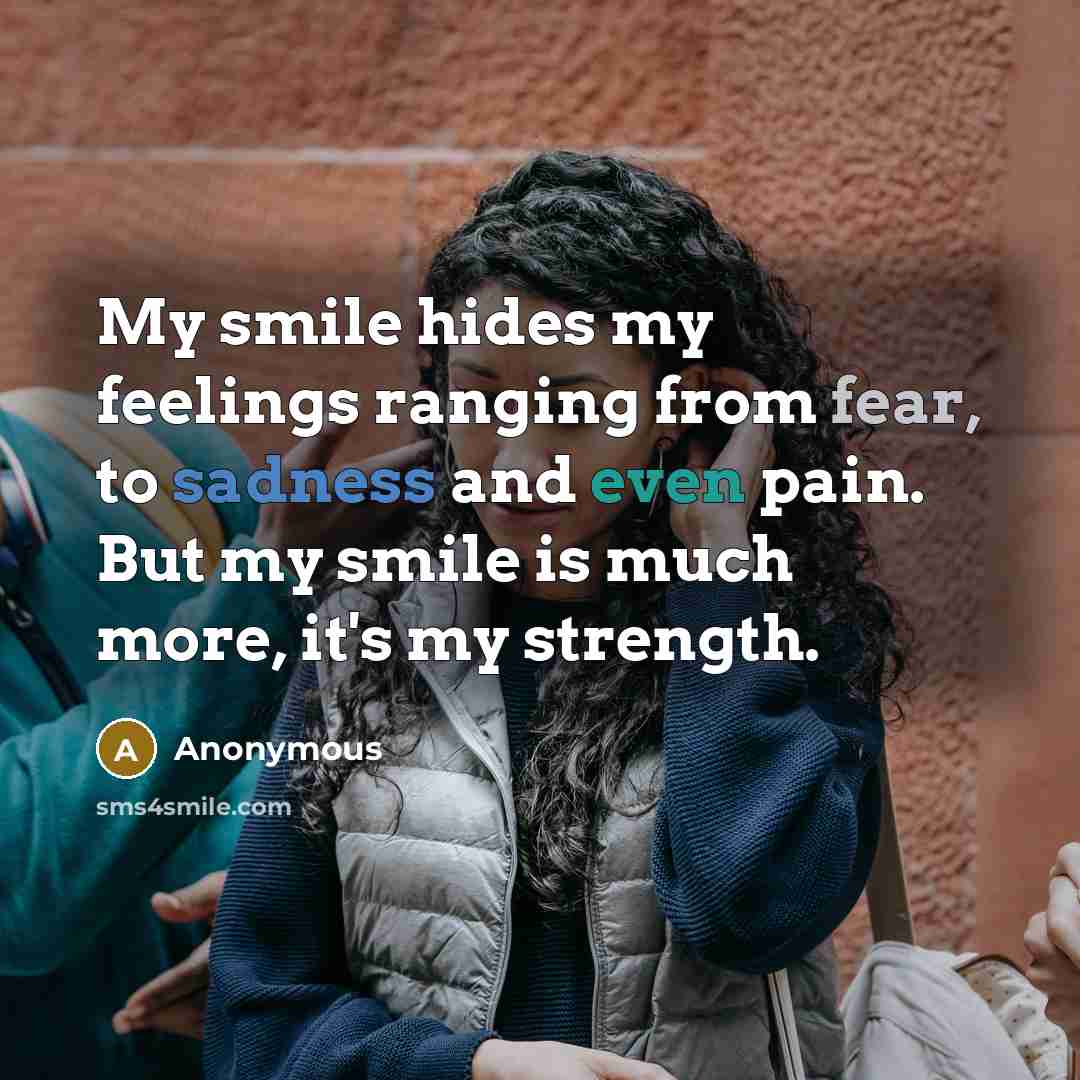 “My smile hides my feelings ranging from fear, to sadness and even pain. But my smile is much more, it's my strength.” quote by Anonymous