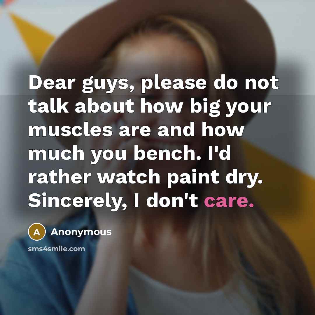 “Dear guys, please do not talk about how big your muscles are and how much you bench. I'd rather watch paint dry. Sincerely, I don't care.” quote by Anonymous