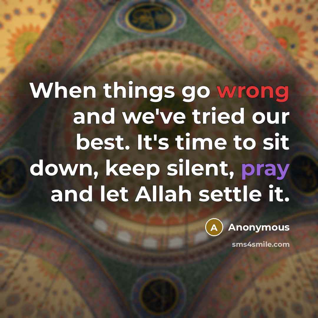 “When things go wrong and we've tried our best. It's time to sit down, keep silent, pray and let Allah settle it.” quote by Anonymous
