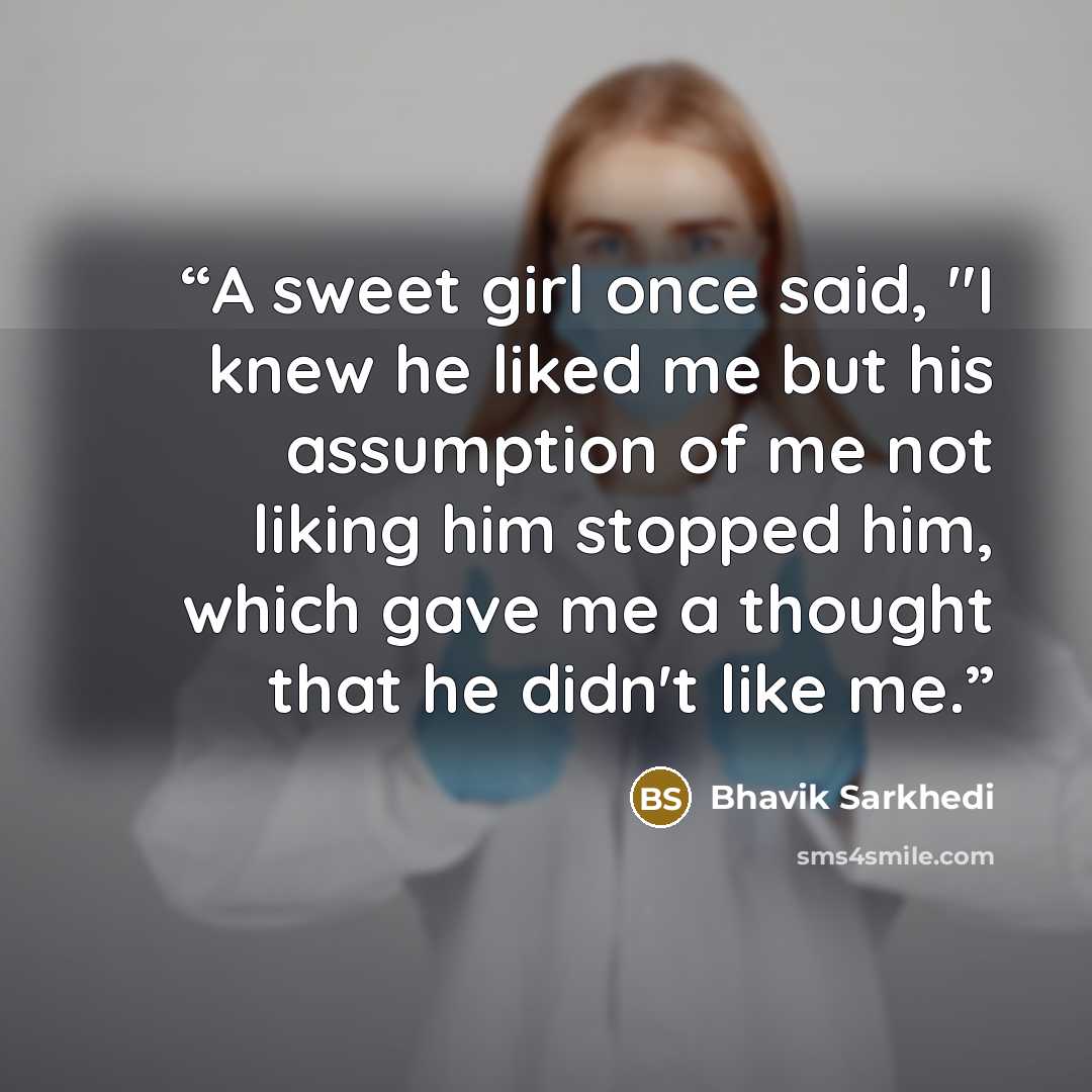 “A sweet girl once said, "I knew he liked me but his assumption of me not liking him stopped him, which gave me a thought that he didn't like me.” quote by Bhavik Sarkhedi