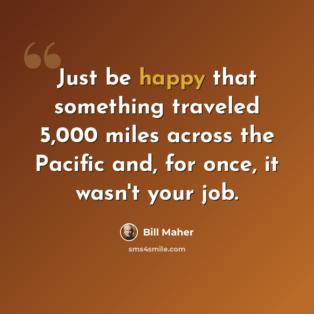 “Just be happy that something traveled 5,000 miles across the Pacific and, for once, it wasn't your job.” quote by Bill Maher