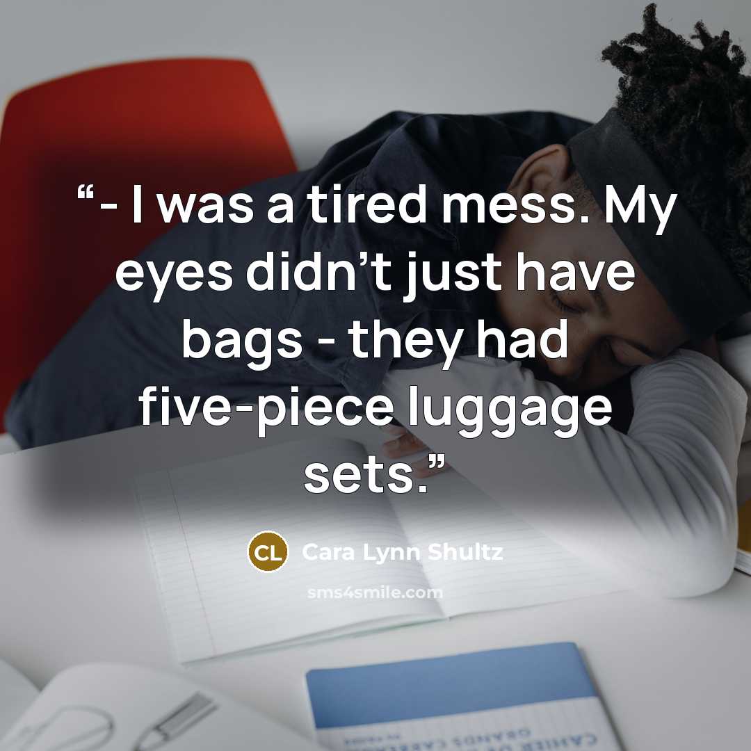 “- I was a tired mess. My eyes didn't just have bags - they had five-piece luggage sets.” quote by Cara Lynn Shultz