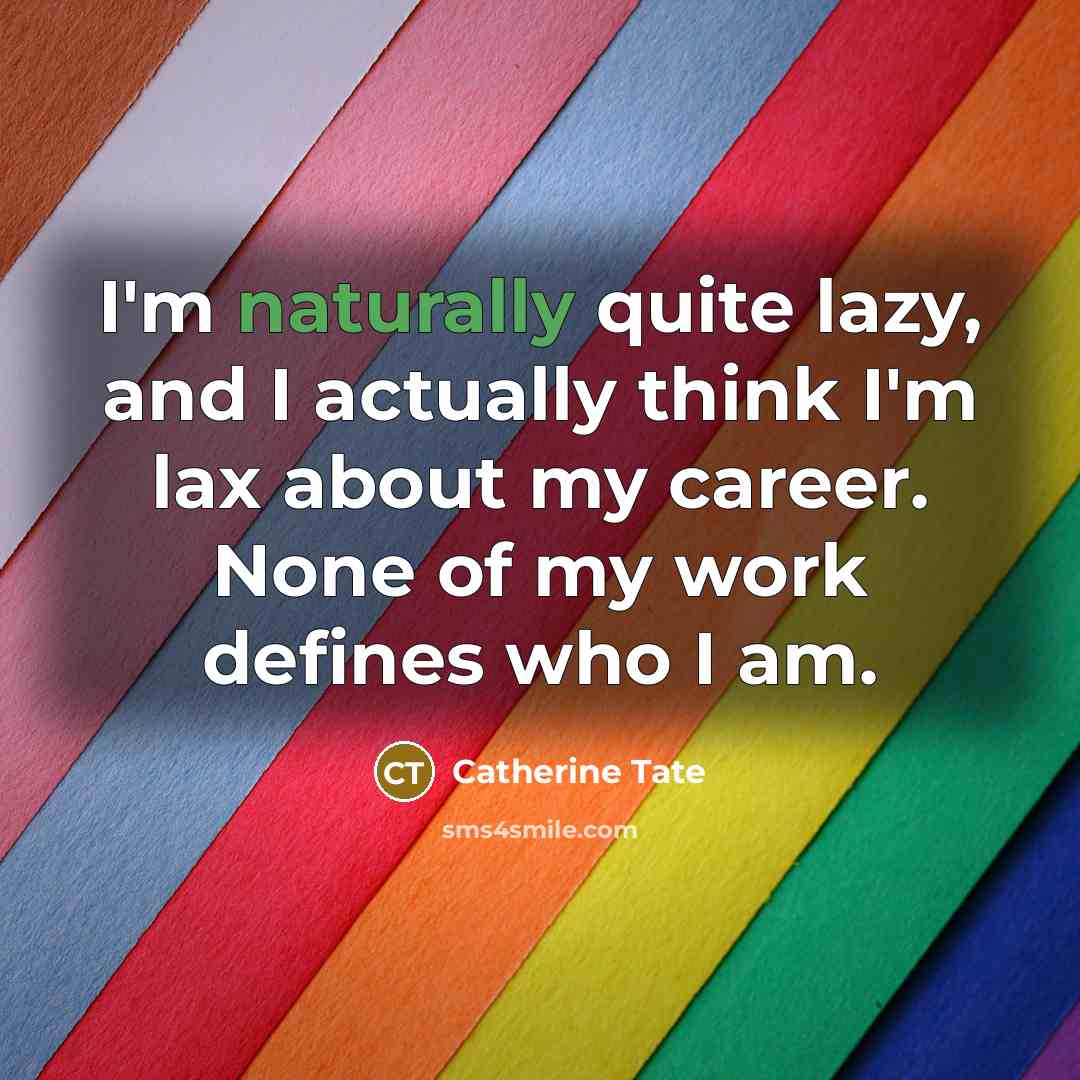 “I'm naturally quite lazy, and I actually think I'm lax about my career. None of my work defines who I am.” quote by Catherine Tate