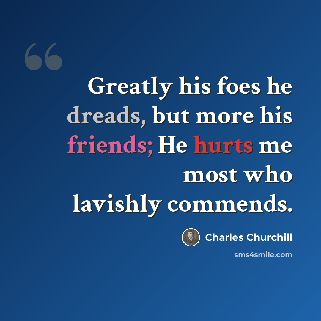“Greatly his foes he dreads, but more his friends; He hurts me most who lavishly commends.” quote by Charles Churchill