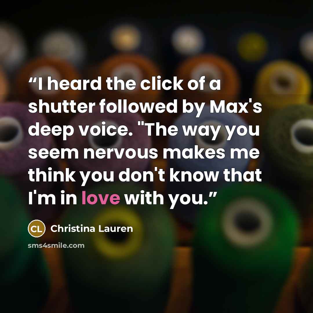 “I heard the click of a shutter followed by Max's deep voice. "The way you seem nervous makes me think you don't know that I'm in love with you.” quote by Christina Lauren