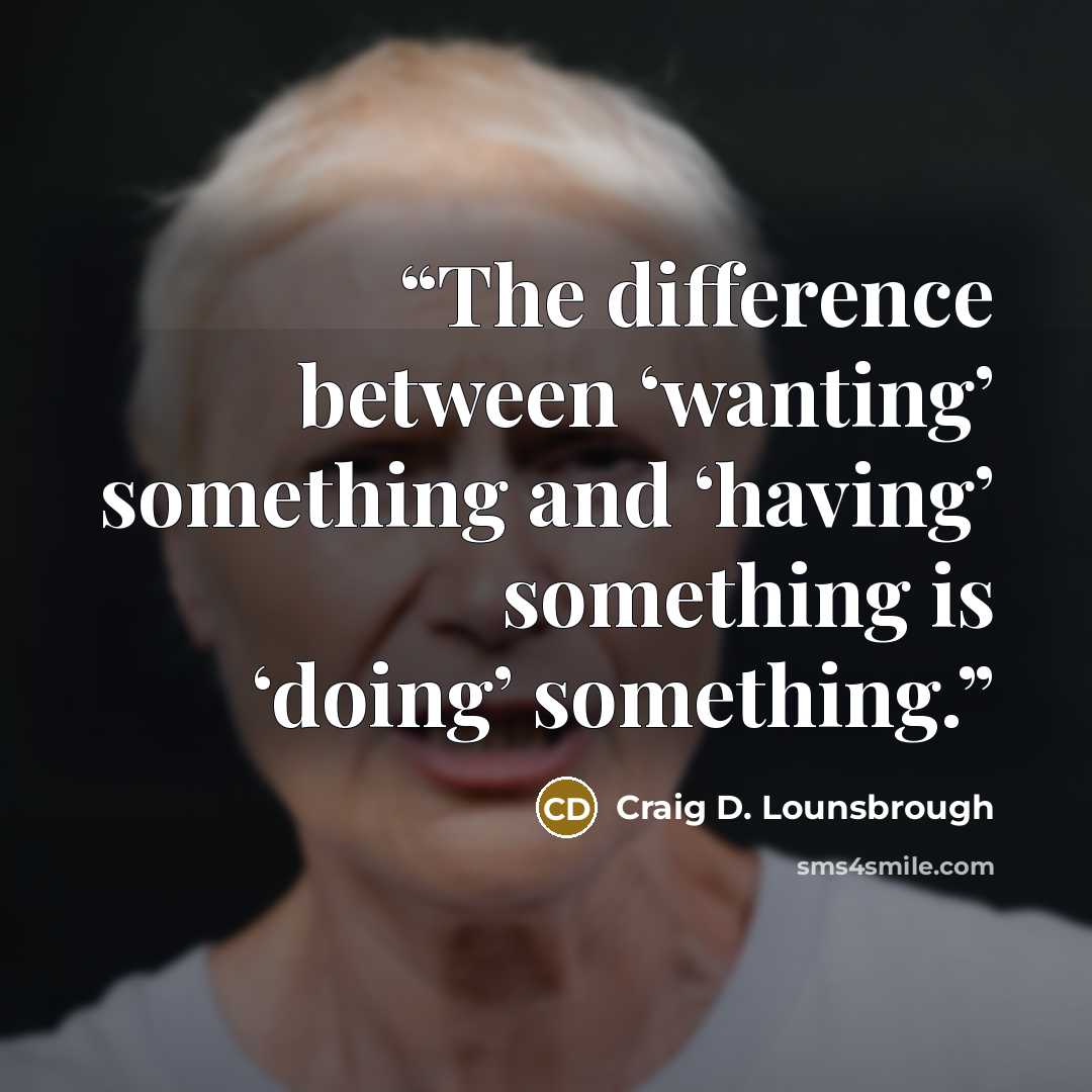 “The difference between ‘wanting’ something and ‘having’ something is ‘doing’ something.” quote by Craig D. Lounsbrough