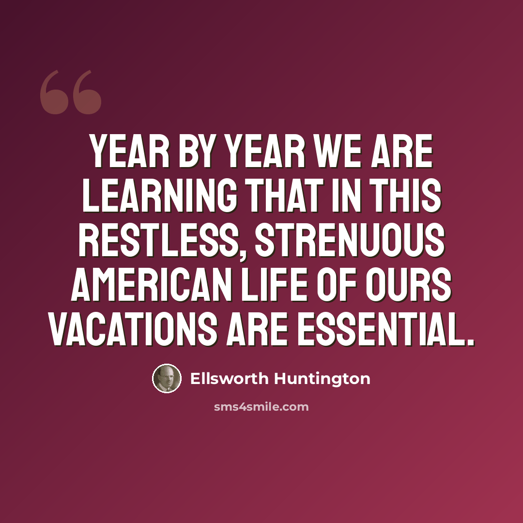 “Year by year we are learning that in this restless, strenuous American life of ours vacations are essential.” quote by Ellsworth Huntington