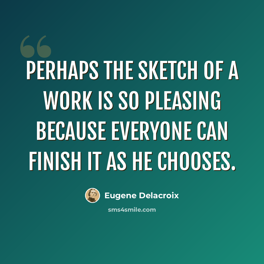 “Perhaps the sketch of a work is so pleasing because everyone can finish it as he chooses.” quote by Eugene Delacroix