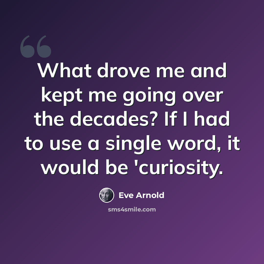 “What drove me and kept me going over the decades? If I had to use a single word, it would be 'curiosity.” quote by Eve Arnold