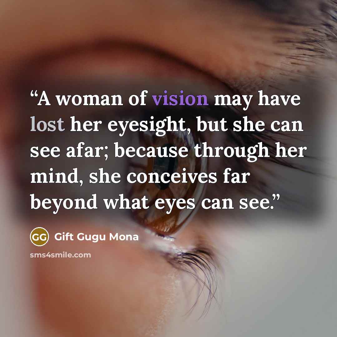 “A woman of vision may have lost her eyesight, but she can see afar; because through her mind, she conceives far beyond what eyes can see.” quote by Gift Gugu Mona