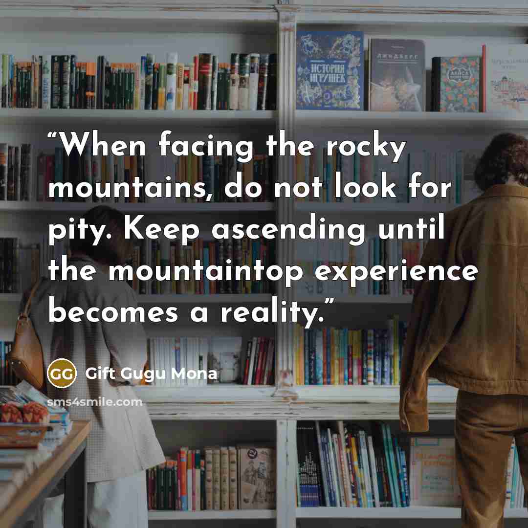 “When facing the rocky mountains, do not look for pity. Keep ascending until the mountaintop experience becomes a reality.” quote by Gift Gugu Mona