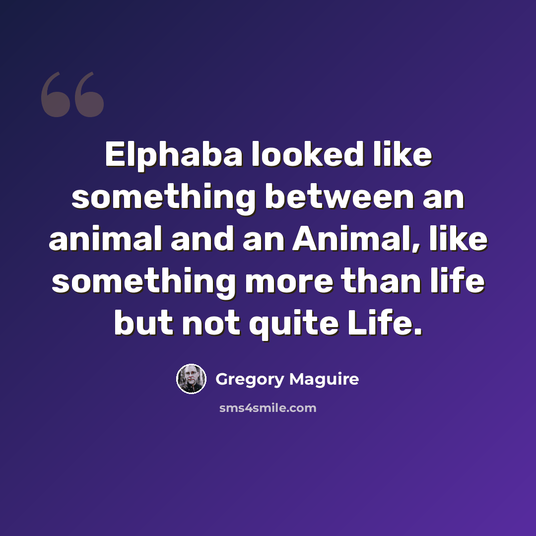 “Elphaba looked like something between an animal and an Animal, like something more than life but not quite Life.” quote by Gregory Maguire