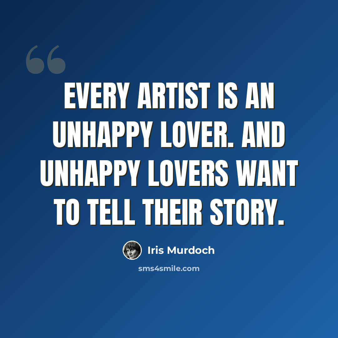 “Every artist is an unhappy lover. And unhappy lovers want to tell their story.” quote by Iris Murdoch