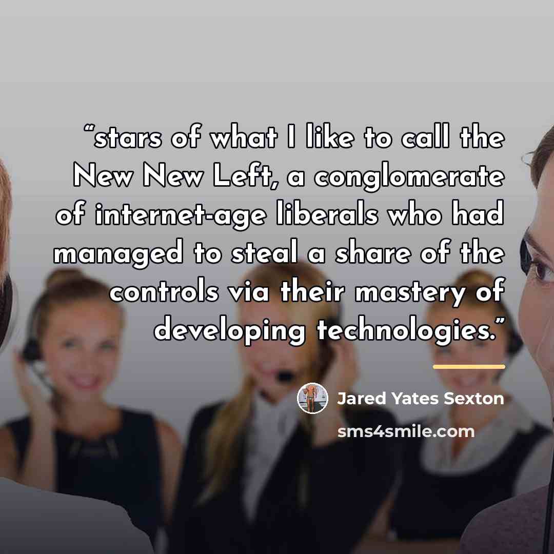 “stars of what I like to call the New New Left, a conglomerate of internet-age liberals who had managed to steal a share of the controls via their mastery of developing technologies.” quote by Jared Yates Sexton