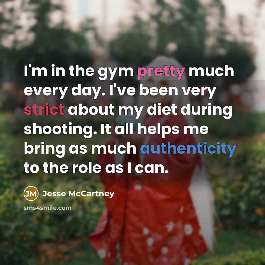 “I'm in the gym pretty much every day. I've been very strict about my diet during shooting. It all helps me bring as much authenticity to the role as I can.” quote by Jesse McCartney