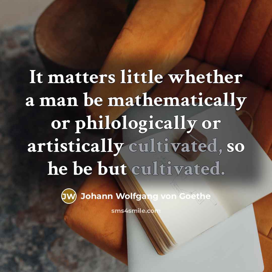 “It matters little whether a man be mathematically or philologically or artistically cultivated, so he be but cultivated.” quote by Johann Wolfgang von Goethe