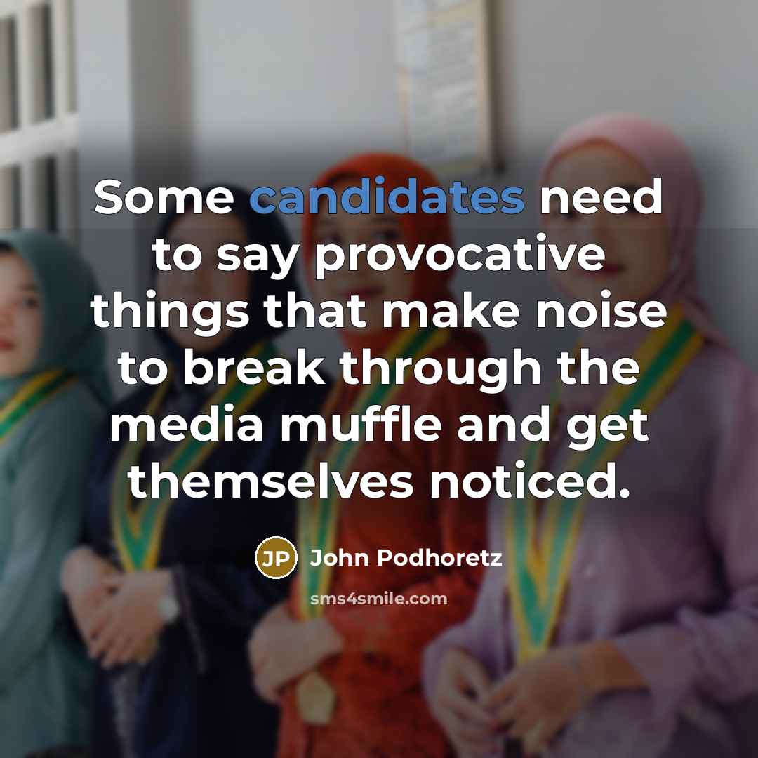 “Some candidates need to say provocative things that make noise to break through the media muffle and get themselves noticed.” quote by John Podhoretz